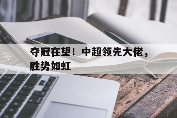 关于夺冠在望！中超领先大佬，胜势如虹的信息
