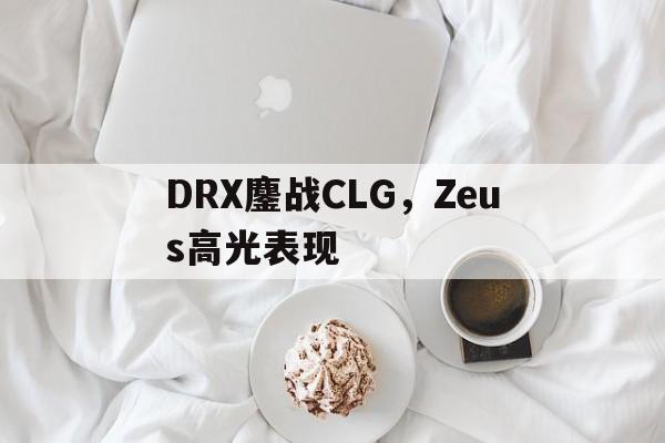 包含DRX鏖战CLG，Zeus高光表现的词条